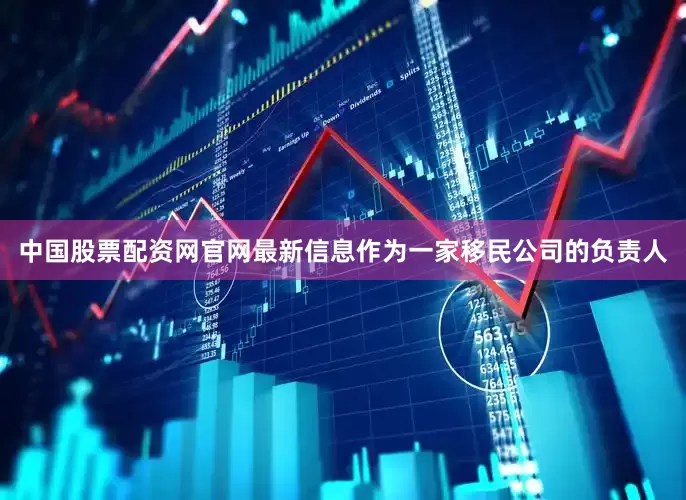 中国股票配资网官网最新信息作为一家移民公司的负责人