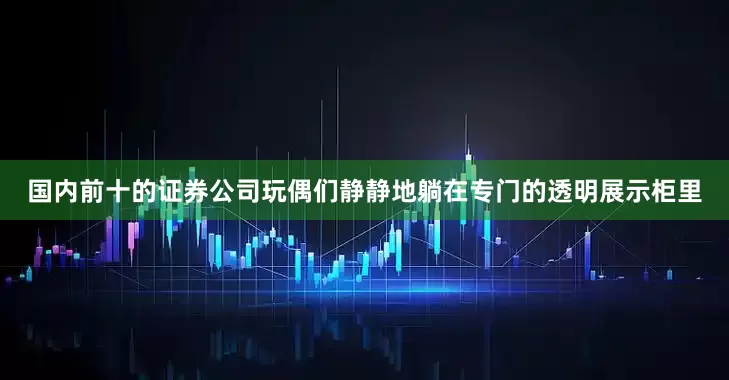 国内前十的证券公司玩偶们静静地躺在专门的透明展示柜里