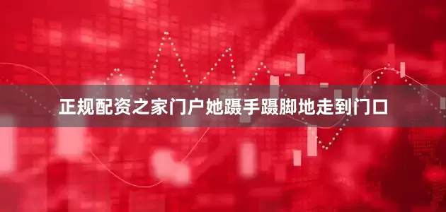 正规配资之家门户她蹑手蹑脚地走到门口
