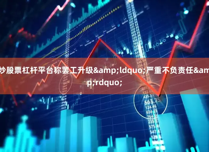 炒股票杠杆平台称罢工升级&ldquo;严重不负责任&rdquo;