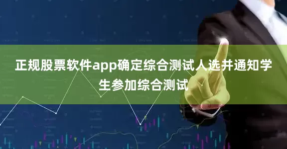 正规股票软件app确定综合测试人选并通知学生参加综合测试