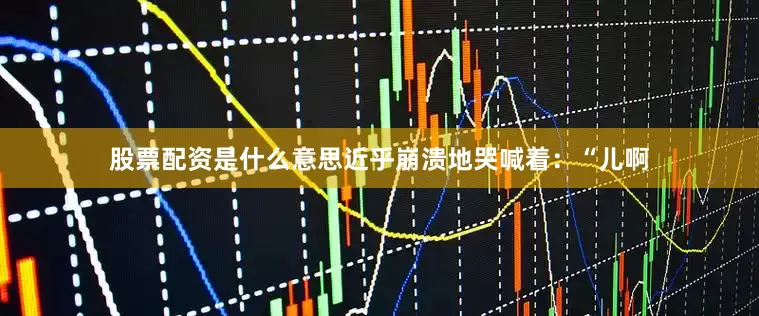 股票配资是什么意思近乎崩溃地哭喊着：“儿啊