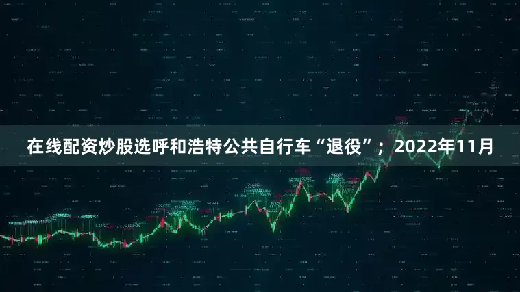 在线配资炒股选呼和浩特公共自行车“退役”；2022年11月