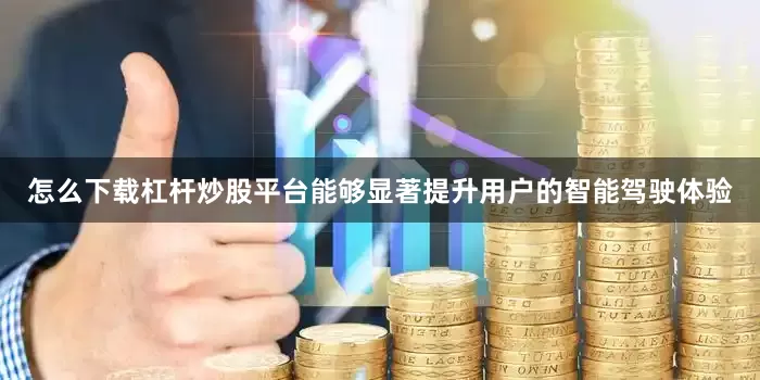 怎么下载杠杆炒股平台能够显著提升用户的智能驾驶体验