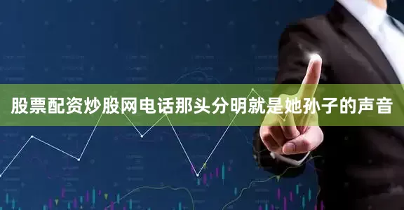股票配资炒股网电话那头分明就是她孙子的声音