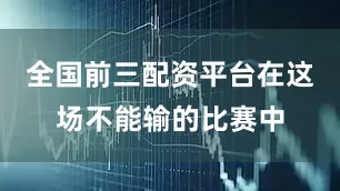 全国前三配资平台在这场不能输的比赛中
