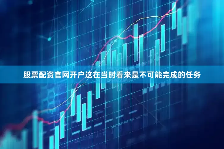 股票配资官网开户这在当时看来是不可能完成的任务