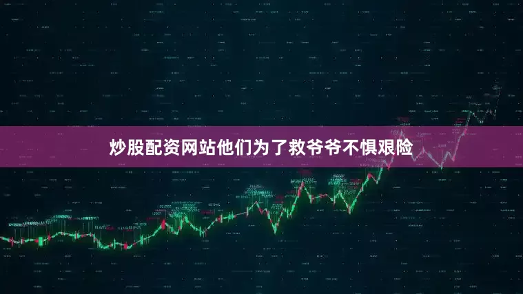 炒股配资网站他们为了救爷爷不惧艰险