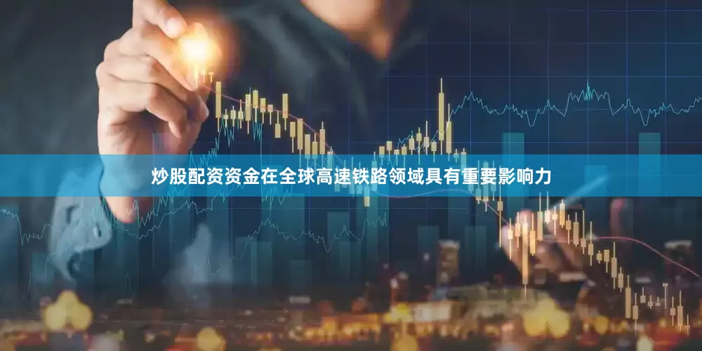 炒股配资资金在全球高速铁路领域具有重要影响力