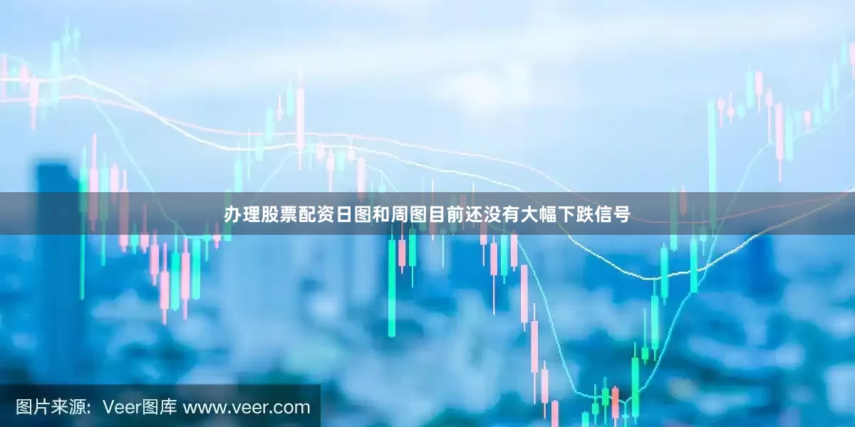 办理股票配资日图和周图目前还没有大幅下跌信号