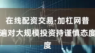 在线配资交易·加杠网普遍对大规模投资持谨慎态度