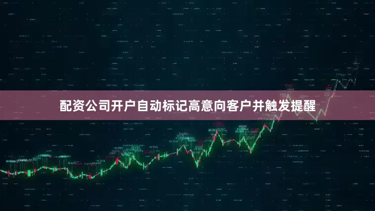 配资公司开户自动标记高意向客户并触发提醒
