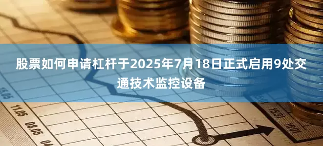 股票如何申请杠杆于2025年7月18日正式启用9处交通技术监控设备