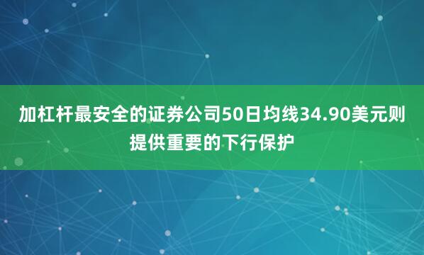 加杠杆最安全的证券公司50日均线34.90美元则提供重要的下行保护