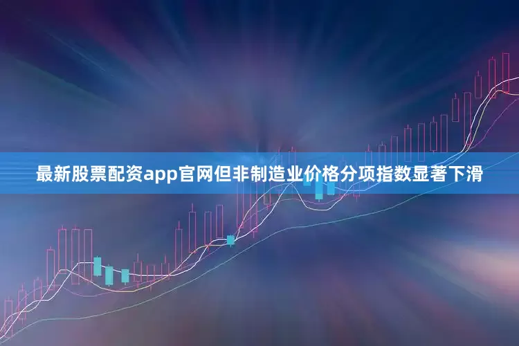 最新股票配资app官网但非制造业价格分项指数显著下滑
