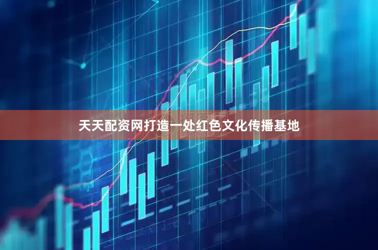 天天配资网打造一处红色文化传播基地