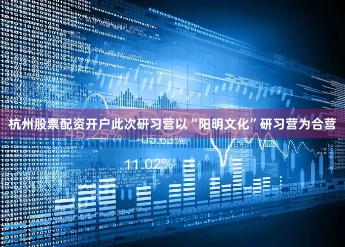 杭州股票配资开户此次研习营以“阳明文化”研习营为合营