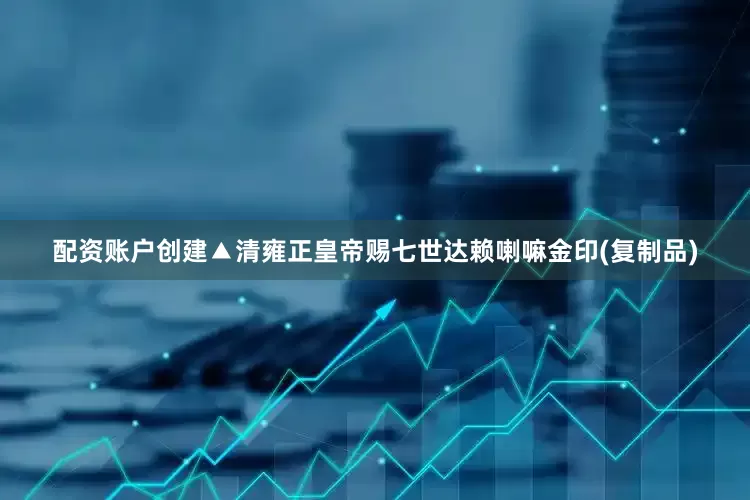 配资账户创建▲清雍正皇帝赐七世达赖喇嘛金印(复制品)