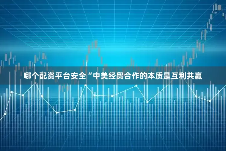 哪个配资平台安全　　“中美经贸合作的本质是互利共赢