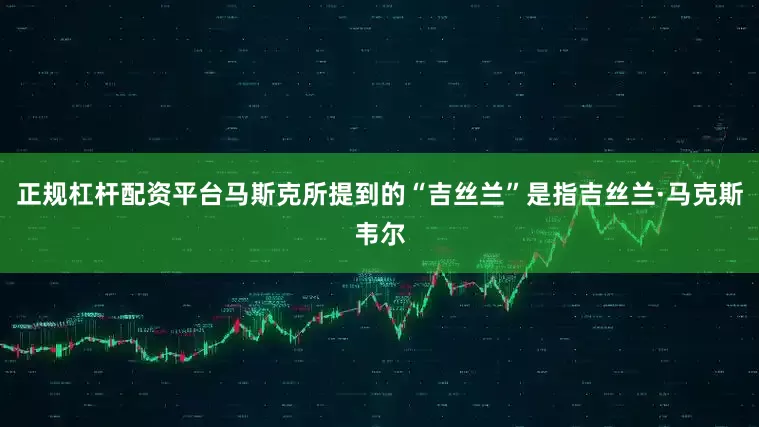 正规杠杆配资平台马斯克所提到的“吉丝兰”是指吉丝兰·马克斯韦尔
