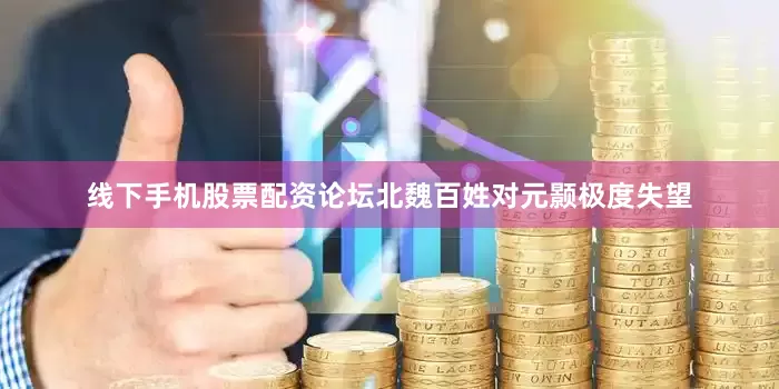 线下手机股票配资论坛北魏百姓对元颢极度失望