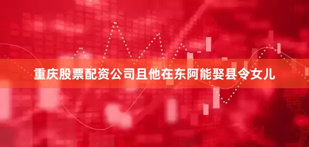 重庆股票配资公司且他在东阿能娶县令女儿