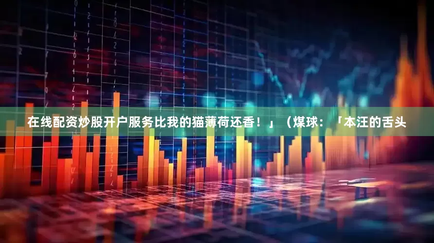 在线配资炒股开户服务比我的猫薄荷还香！」（煤球：「本汪的舌头