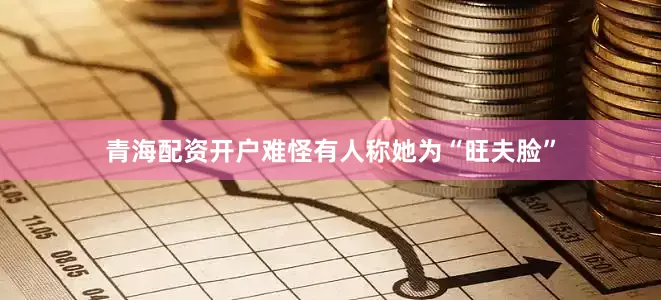 青海配资开户难怪有人称她为“旺夫脸”