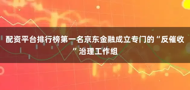 配资平台排行榜第一名京东金融成立专门的“反催收”治理工作组
