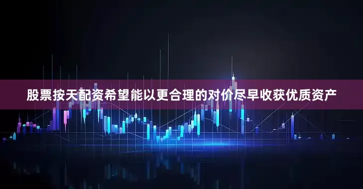 股票按天配资希望能以更合理的对价尽早收获优质资产