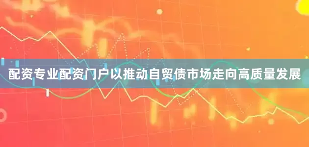 配资专业配资门户以推动自贸债市场走向高质量发展