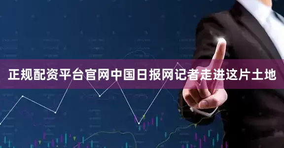 正规配资平台官网中国日报网记者走进这片土地