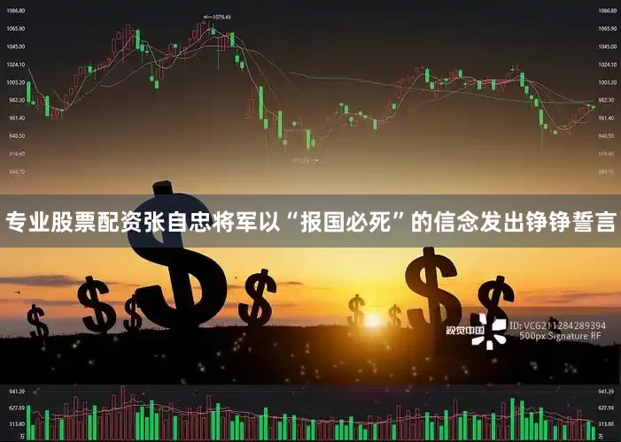 专业股票配资张自忠将军以“报国必死”的信念发出铮铮誓言