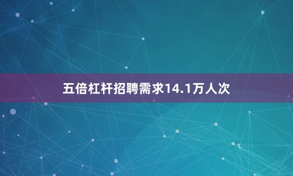 五倍杠杆招聘需求14.1万人次