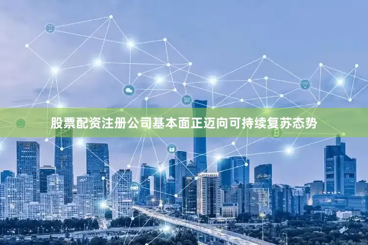 股票配资注册公司基本面正迈向可持续复苏态势