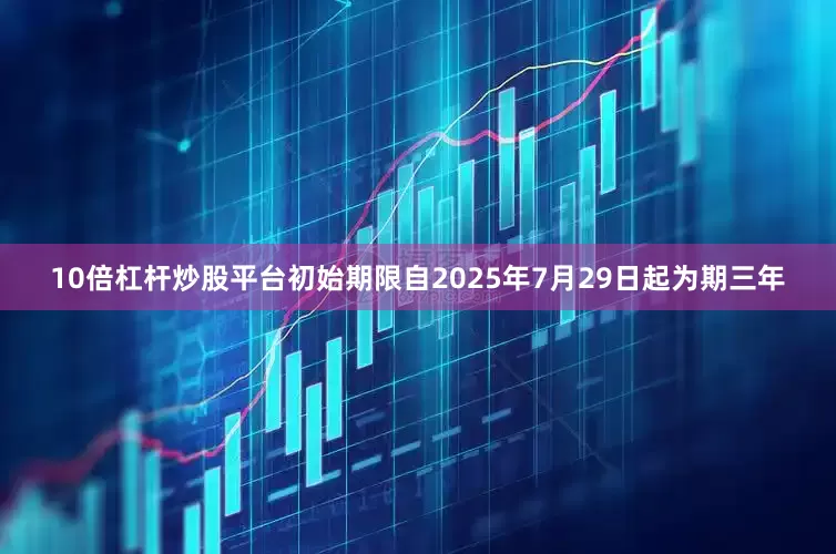 10倍杠杆炒股平台初始期限自2025年7月29日起为期三年