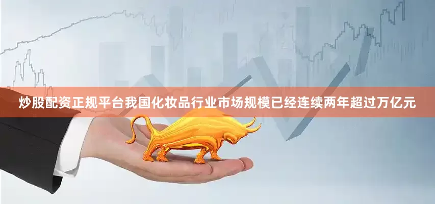 炒股配资正规平台我国化妆品行业市场规模已经连续两年超过万亿元