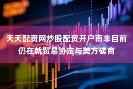 天天配资网炒股配资开户南非目前仍在就贸易协定与美方磋商