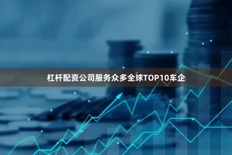 杠杆配资公司服务众多全球TOP10车企