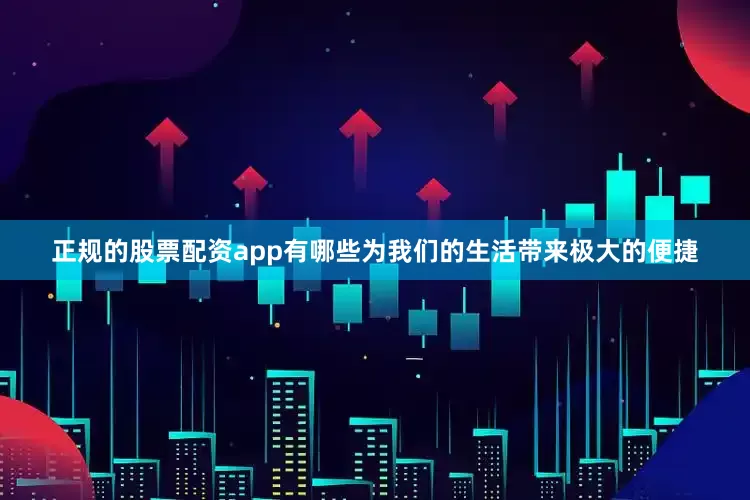 正规的股票配资app有哪些为我们的生活带来极大的便捷