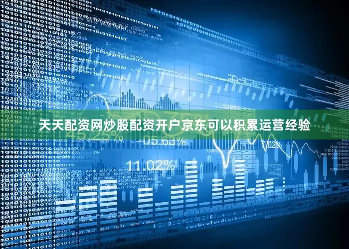 天天配资网炒股配资开户京东可以积累运营经验