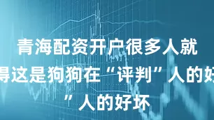 青海配资开户很多人就觉得这是狗狗在“评判”人的好坏