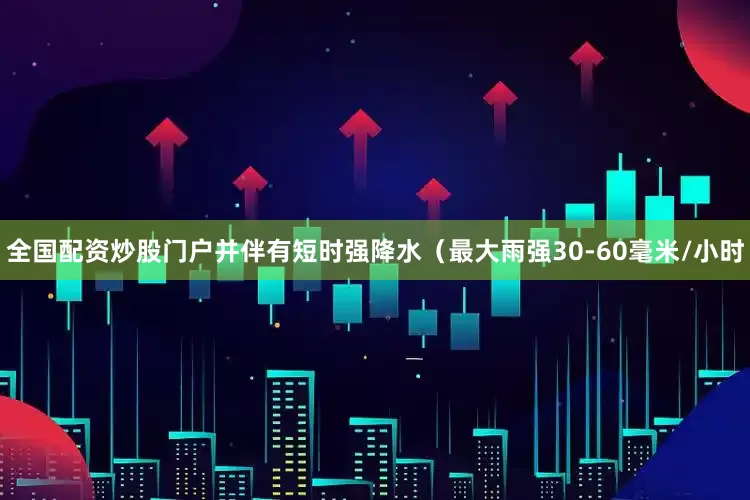 全国配资炒股门户并伴有短时强降水（最大雨强30-60毫米/小时