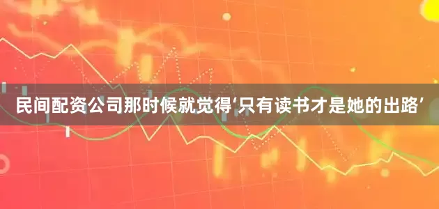 民间配资公司那时候就觉得‘只有读书才是她的出路’