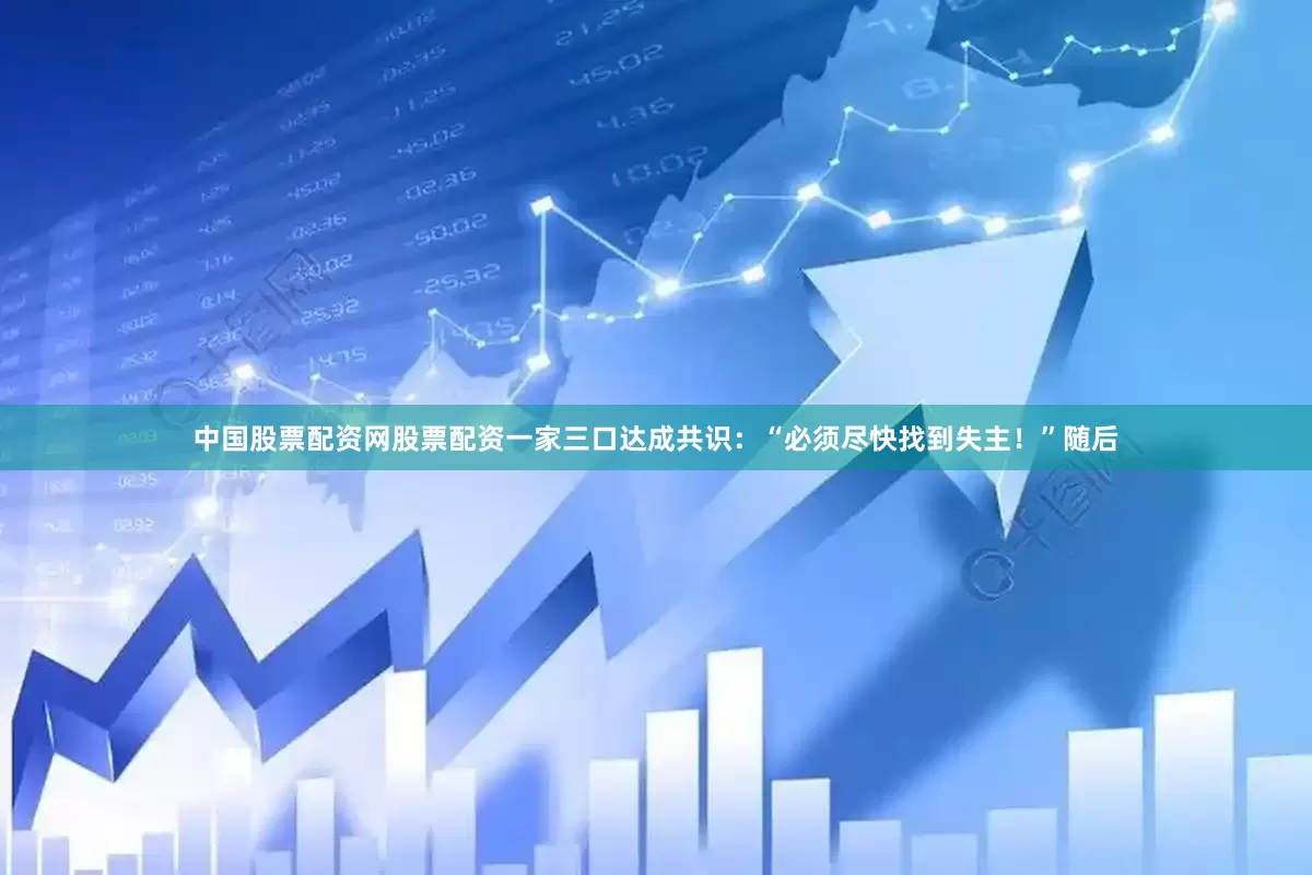 中国股票配资网股票配资一家三口达成共识：“必须尽快找到失主！”随后