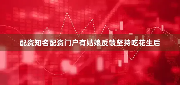配资知名配资门户有姑娘反馈坚持吃花生后