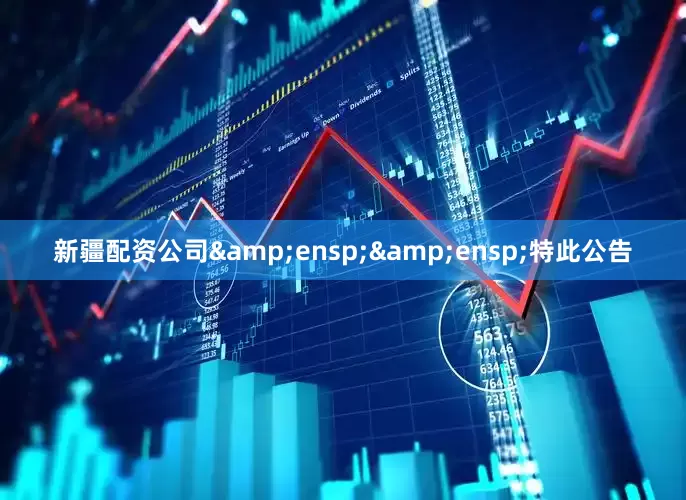 新疆配资公司&ensp;&ensp;特此公告