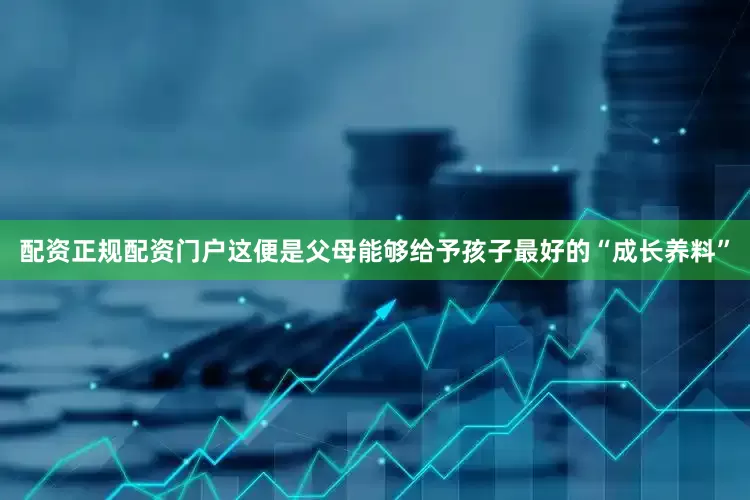 配资正规配资门户这便是父母能够给予孩子最好的“成长养料”