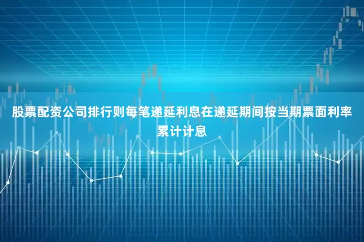 股票配资公司排行则每笔递延利息在递延期间按当期票面利率累计计息