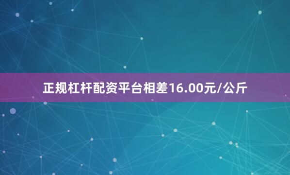 正规杠杆配资平台相差16.00元/公斤